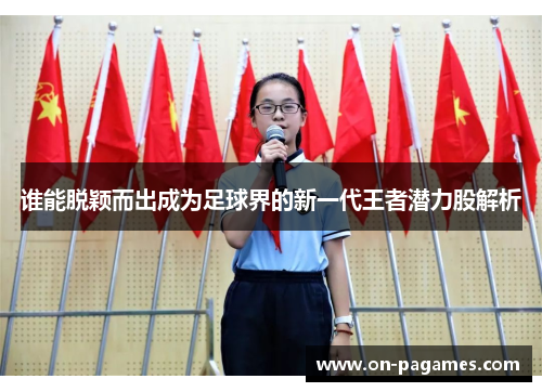 谁能脱颖而出成为足球界的新一代王者潜力股解析 谁能脱颖而出成为足球界的新一代王者潜力股解析