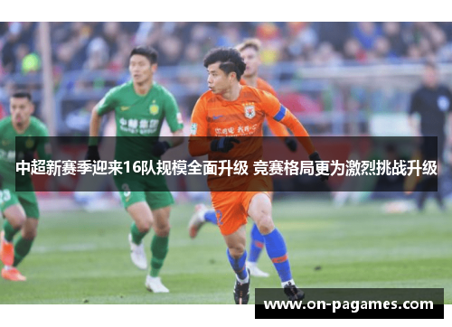 中超新赛季迎来16队规模全面升级 竞赛格局更为激烈挑战升级 中超新赛季迎来16队规模全面升级 竞赛格局更为激烈挑战升级