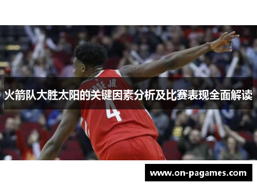 火箭队大胜太阳的关键因素分析及比赛表现全面解读 火箭队大胜太阳的关键因素分析及比赛表现全面解读