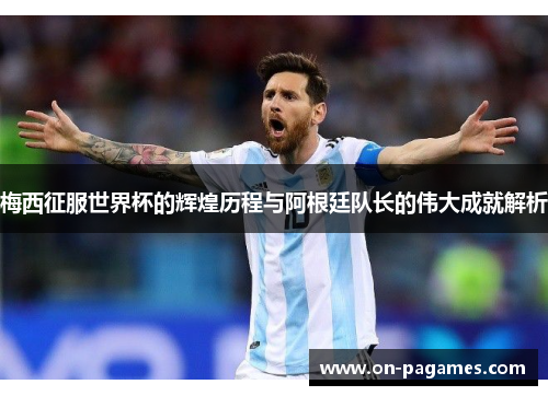 梅西征服世界杯的辉煌历程与阿根廷队长的伟大成就解析 梅西征服世界杯的辉煌历程与阿根廷队长的伟大成就解析