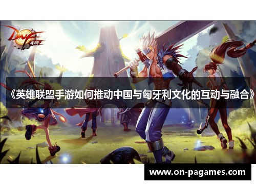 《英雄联盟手游如何推动中国与匈牙利文化的互动与融合》 《英雄联盟手游如何推动中国与匈牙利文化的互动与融合》
