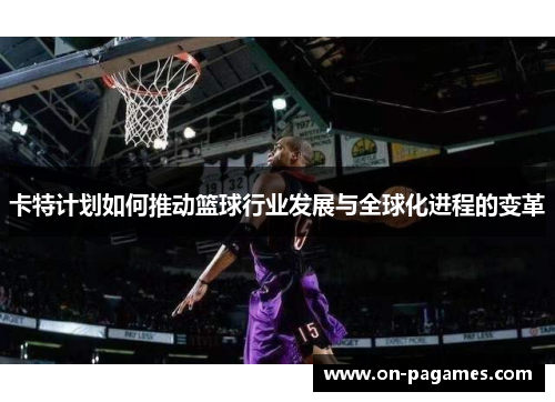 卡特计划如何推动篮球行业发展与全球化进程的变革 卡特计划如何推动篮球行业发展与全球化进程的变革