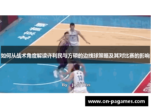 如何从战术角度解读许利民与方硕的边线球策略及其对比赛的影响 如何从战术角度解读许利民与方硕的边线球策略及其对比赛的影响