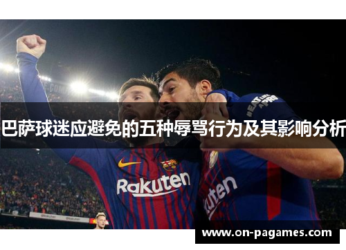 巴萨球迷应避免的五种辱骂行为及其影响分析 巴萨球迷应避免的五种辱骂行为及其影响分析