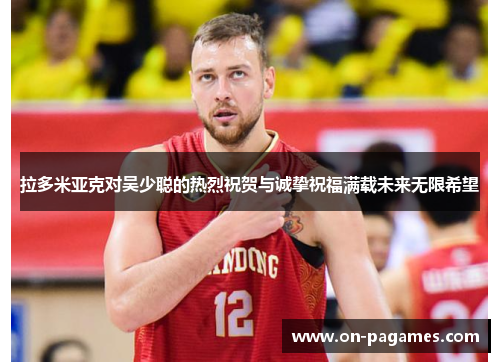 拉多米亚克对吴少聪的热烈祝贺与诚挚祝福满载未来无限希望 拉多米亚克对吴少聪的热烈祝贺与诚挚祝福满载未来无限希望
