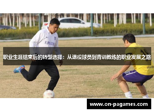 职业生涯结束后的转型选择:从退役球员到青训教练的职业发展之路 职业生涯结束后的转型选择:从退役球员到青训教练的职业发展之路