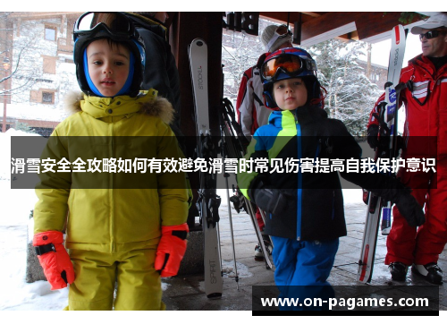 滑雪安全全攻略如何有效避免滑雪时常见伤害提高自我保护意识 滑雪安全全攻略如何有效避免滑雪时常见伤害提高自我保护意识