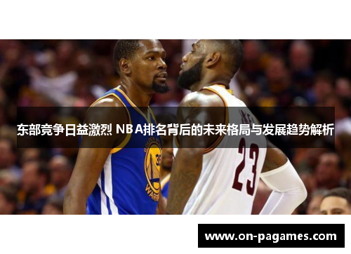 东部竞争日益激烈 NBA排名背后的未来格局与发展趋势解析 东部竞争日益激烈 NBA排名背后的未来格局与发展趋势解析