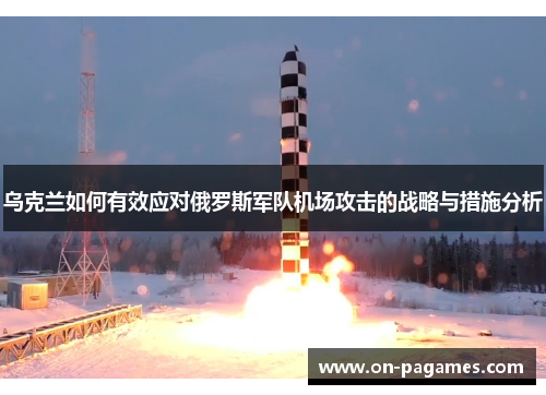 乌克兰如何有效应对俄罗斯军队机场攻击的战略与措施分析 乌克兰如何有效应对俄罗斯军队机场攻击的战略与措施分析