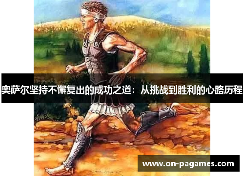 奥萨尔坚持不懈复出的成功之道:从挑战到胜利的心路历程 奥萨尔坚持不懈复出的成功之道:从挑战到胜利的心路历程