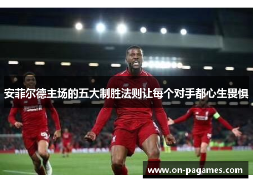 安菲尔德主场的五大制胜法则让每个对手都心生畏惧 安菲尔德主场的五大制胜法则让每个对手都心生畏惧
