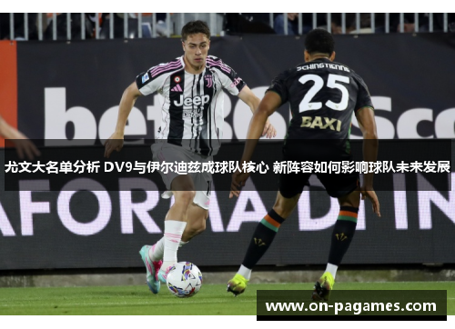尤文大名单分析 DV9与伊尔迪兹成球队核心 新阵容如何影响球队未来发展 尤文大名单分析 DV9与伊尔迪兹成球队核心 新阵容如何影响球队未来发展