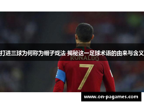打进三球为何称为帽子戏法 揭秘这一足球术语的由来与含义