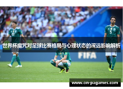 世界杯魔咒对足球比赛格局与心理状态的深远影响解析 世界杯魔咒对足球比赛格局与心理状态的深远影响解析