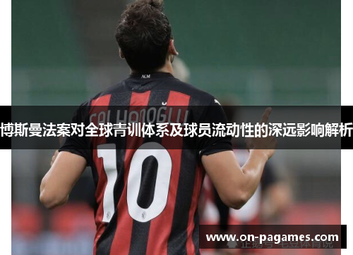 博斯曼法案对全球青训体系及球员流动性的深远影响解析 博斯曼法案对全球青训体系及球员流动性的深远影响解析