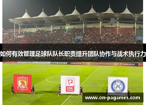 如何有效管理足球队队长职责提升团队协作与战术执行力 如何有效管理足球队队长职责提升团队协作与战术执行力