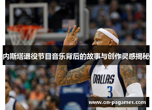 内斯塔退役节目音乐背后的故事与创作灵感揭秘 内斯塔退役节目音乐背后的故事与创作灵感揭秘