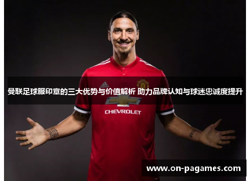 曼联足球服印章的三大优势与价值解析 助力品牌认知与球迷忠诚度提升 曼联足球服印章的三大优势与价值解析 助力品牌认知与球迷忠诚度提升