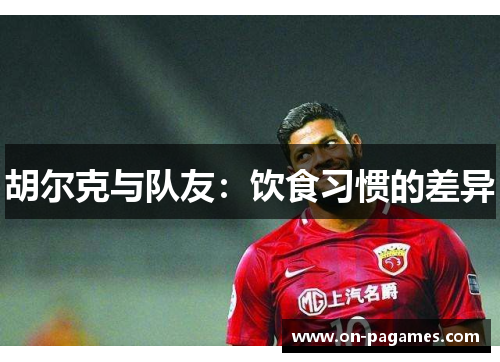 胡尔克与队友:饮食习惯的差异 胡尔克与队友:饮食习惯的差异
