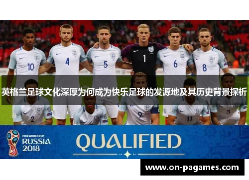 英格兰足球文化深厚为何成为快乐足球的发源地及其历史背景探析