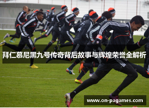 拜仁慕尼黑九号传奇背后故事与辉煌荣誉全解析 拜仁慕尼黑九号传奇背后故事与辉煌荣誉全解析