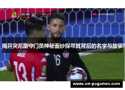 揭开突尼斯守门员神秘面纱探寻其背后的名字与故事 揭开突尼斯守门员神秘面纱探寻其背后的名字与故事