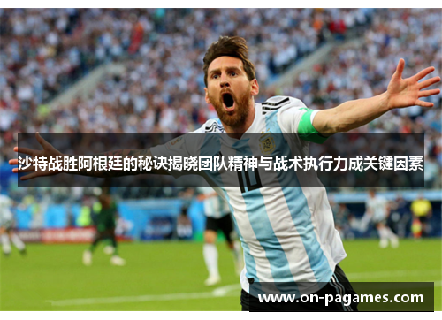 沙特战胜阿根廷的秘诀揭晓团队精神与战术执行力成关键因素 沙特战胜阿根廷的秘诀揭晓团队精神与战术执行力成关键因素