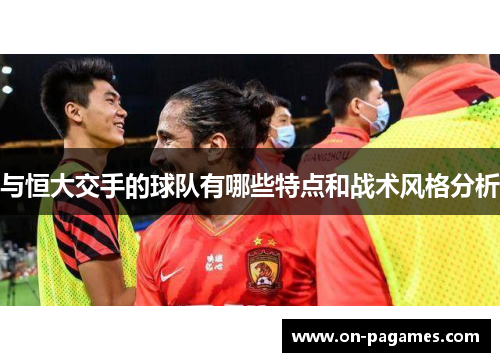 与恒大交手的球队有哪些特点和战术风格分析 与恒大交手的球队有哪些特点和战术风格分析