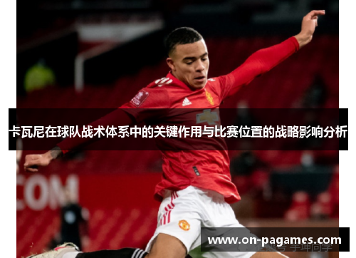 卡瓦尼在球队战术体系中的关键作用与比赛位置的战略影响分析 卡瓦尼在球队战术体系中的关键作用与比赛位置的战略影响分析