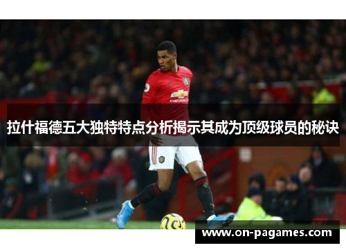 拉什福德五大独特特点分析揭示其成为顶级球员的秘诀