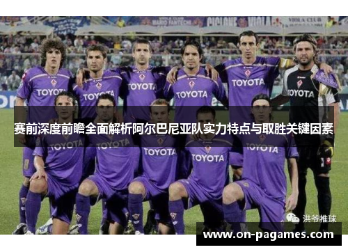 赛前深度前瞻全面解析阿尔巴尼亚队实力特点与取胜关键因素 赛前深度前瞻全面解析阿尔巴尼亚队实力特点与取胜关键因素