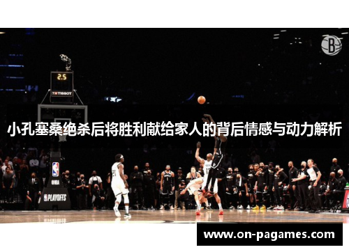 小孔塞桑绝杀后将胜利献给家人的背后情感与动力解析 小孔塞桑绝杀后将胜利献给家人的背后情感与动力解析