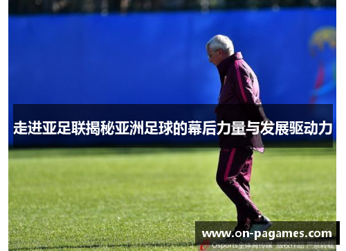 走进亚足联揭秘亚洲足球的幕后力量与发展驱动力