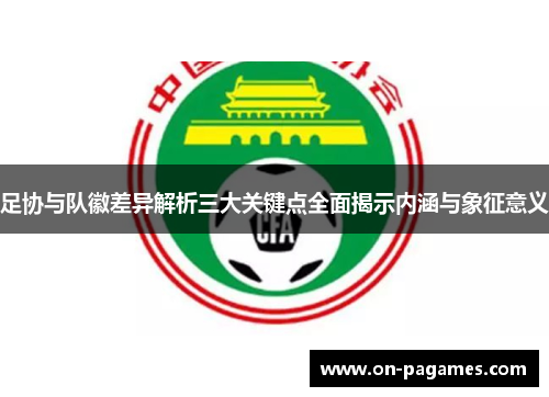 足协与队徽差异解析三大关键点全面揭示内涵与象征意义 足协与队徽差异解析三大关键点全面揭示内涵与象征意义