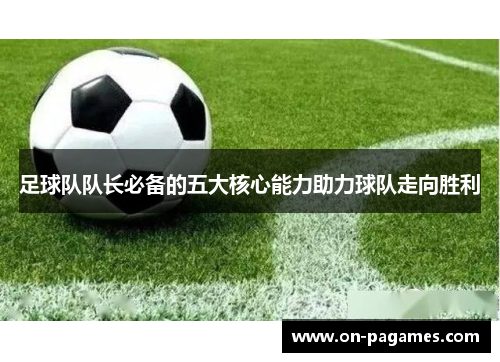 足球队队长必备的五大核心能力助力球队走向胜利