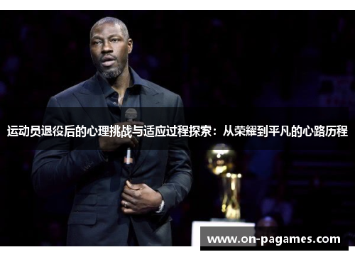 运动员退役后的心理挑战与适应过程探索:从荣耀到平凡的心路历程 运动员退役后的心理挑战与适应过程探索:从荣耀到平凡的心路历程