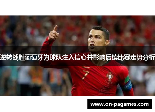 逆转战胜葡萄牙为球队注入信心并影响后续比赛走势分析