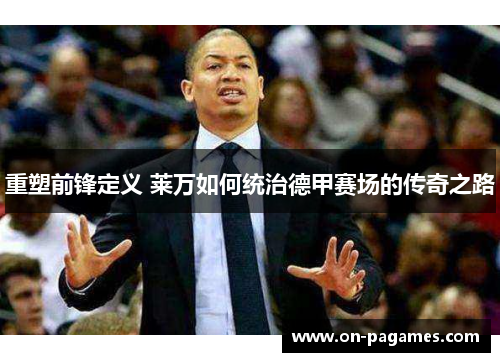 重塑前锋定义 莱万如何统治德甲赛场的传奇之路 重塑前锋定义 莱万如何统治德甲赛场的传奇之路