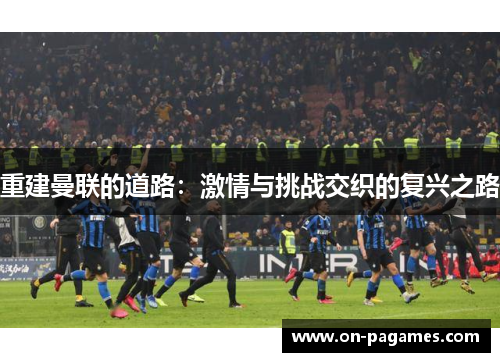重建曼联的道路:激情与挑战交织的复兴之路 重建曼联的道路:激情与挑战交织的复兴之路
