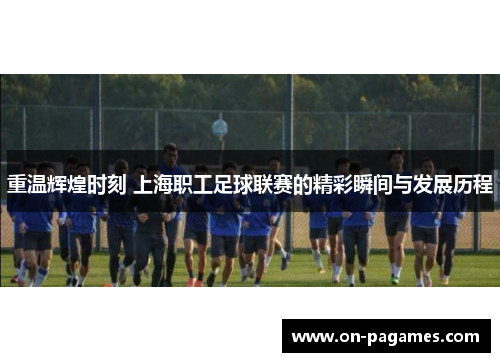 重温辉煌时刻 上海职工足球联赛的精彩瞬间与发展历程 重温辉煌时刻 上海职工足球联赛的精彩瞬间与发展历程