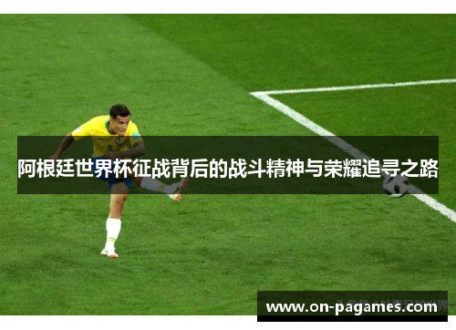 阿根廷世界杯征战背后的战斗精神与荣耀追寻之路 阿根廷世界杯征战背后的战斗精神与荣耀追寻之路