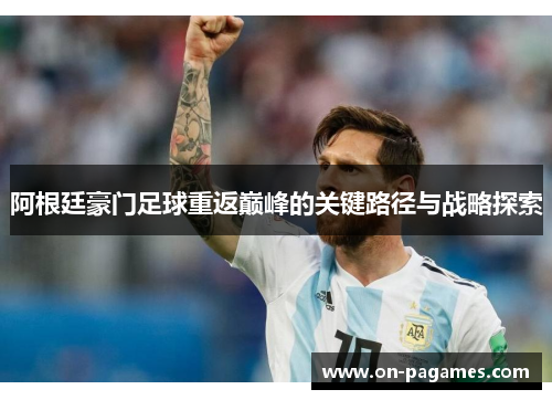 阿根廷豪门足球重返巅峰的关键路径与战略探索 阿根廷豪门足球重返巅峰的关键路径与战略探索