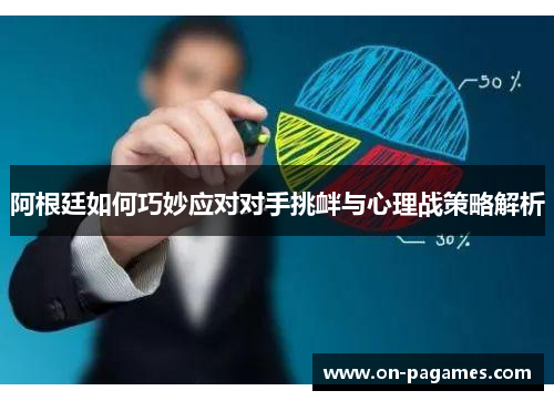 阿根廷如何巧妙应对对手挑衅与心理战策略解析 阿根廷如何巧妙应对对手挑衅与心理战策略解析