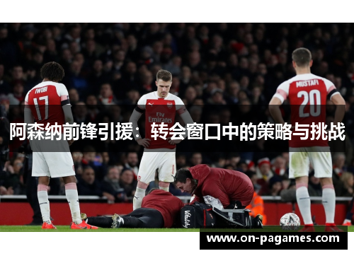 阿森纳前锋引援:转会窗口中的策略与挑战 阿森纳前锋引援:转会窗口中的策略与挑战