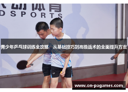 青少年乒乓球训练全攻略:从基础技巧到高级战术的全面提升方案 青少年乒乓球训练全攻略:从基础技巧到高级战术的全面提升方案