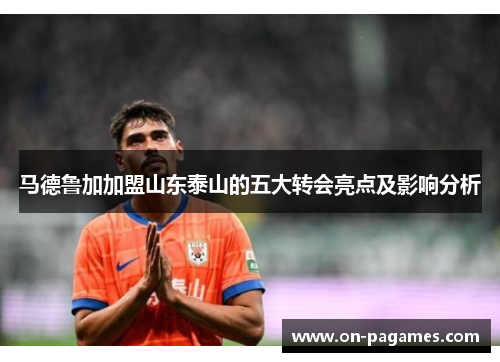 马德鲁加加盟山东泰山的五大转会亮点及影响分析 马德鲁加加盟山东泰山的五大转会亮点及影响分析