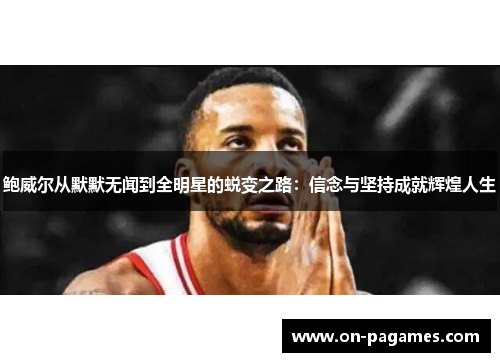 鲍威尔从默默无闻到全明星的蜕变之路:信念与坚持成就辉煌人生