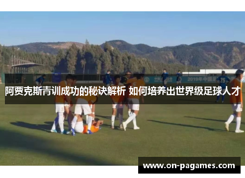 阿贾克斯青训成功的秘诀解析 如何培养出世界级足球人才