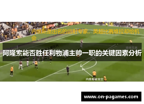 阿隆索能否胜任利物浦主帅一职的关键因素分析 阿隆索能否胜任利物浦主帅一职的关键因素分析
