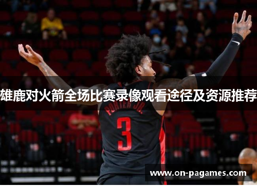 雄鹿对火箭全场比赛录像观看途径及资源推荐
